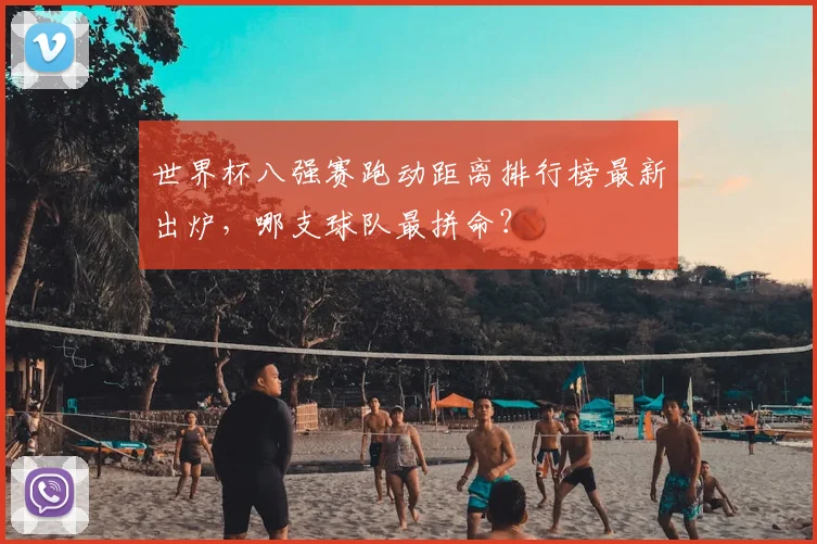 世界杯八强赛跑动距离排行榜最新出炉,哪支球队最拼命?