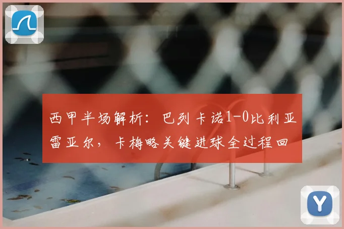 西甲半场解析：巴列卡诺1-0比利亚雷亚尔，卡梅略关键进球全过程回顾