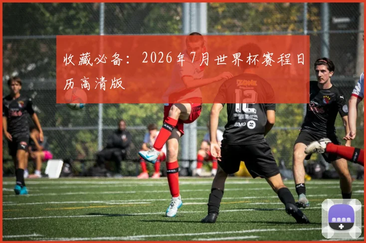 收藏必备：2026年7月世界杯赛程日历高清版