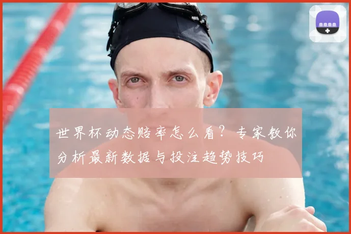 世界杯动态赔率怎么看？专家教你分析最新数据与投注趋势技巧