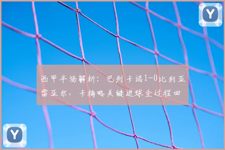 西甲半场解析：巴列卡诺1-0比利亚雷亚尔，卡梅略关键进球全过程回顾