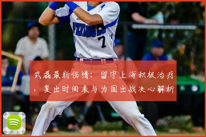 武磊最新伤情:留守上海积极治疗,复出时间表与为国出战决心解析